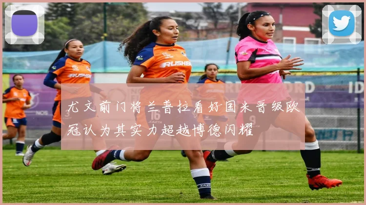 尤文前门将兰普拉看好国米晋级欧冠认为其实力超越博德闪耀