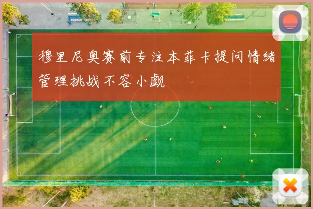 穆里尼奥赛前专注本菲卡提问情绪管理挑战不容小觑