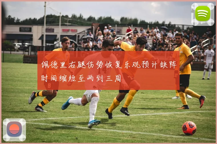 佩德里右腿伤势恢复乐观预计缺阵时间缩短至两到三周