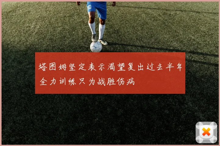 塔图姆坚定表示渴望复出过去半年全力训练只为战胜伤病