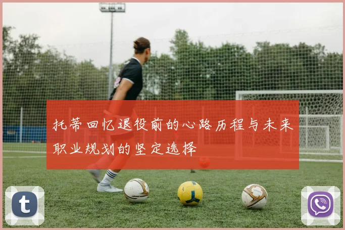 托蒂回忆退役前的心路历程与未来职业规划的坚定选择