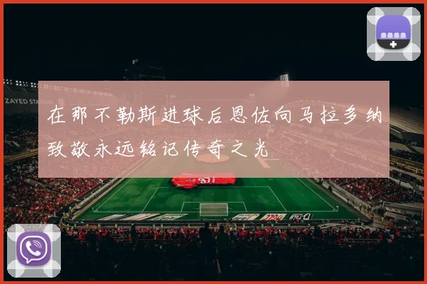 在那不勒斯进球后恩佐向马拉多纳致敬永远铭记传奇之光