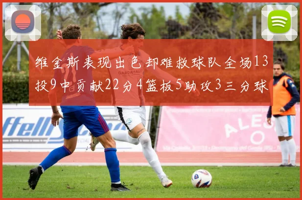 维金斯表现出色却难救球队全场13投9中贡献22分4篮板5助攻3三分球命中