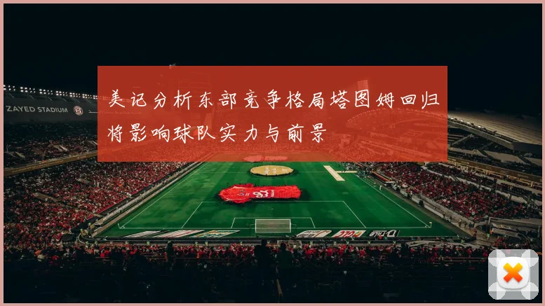 美记分析东部竞争格局塔图姆回归将影响球队实力与前景