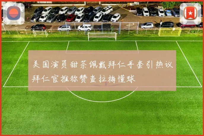 美国演员甜茶佩戴拜仁手套引热议拜仁官推称赞查拉梅懂球