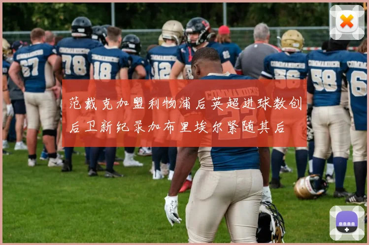 范戴克加盟利物浦后英超进球数创后卫新纪录加布里埃尔紧随其后