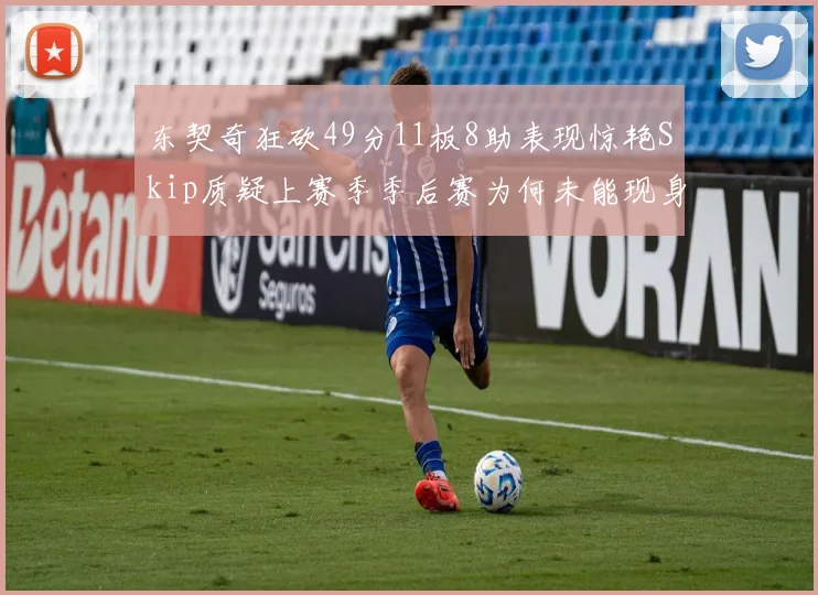 东契奇狂砍49分11板8助表现惊艳Skip质疑上赛季季后赛为何未能现身
