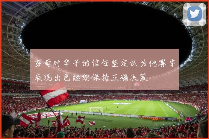 芬奇对华子的信任坚定认为他赛季表现出色继续保持正确决策