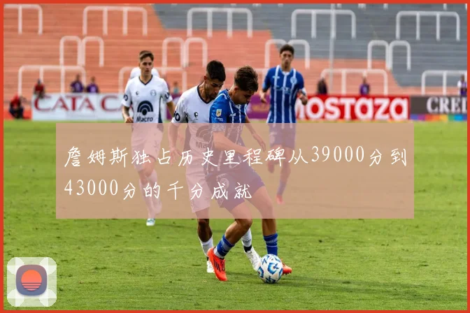 詹姆斯独占历史里程碑从39000分到43000分的千分成就