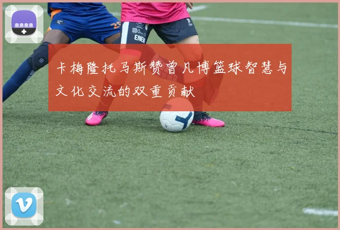 卡梅隆托马斯赞曾凡博篮球智慧与文化交流的双重贡献