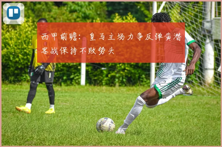 西甲前瞻：皇马主场力争反弹黄潜客战保持不败势头