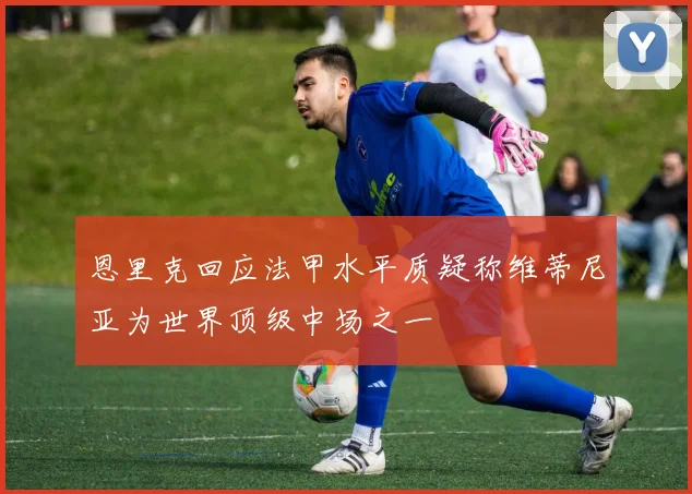 恩里克回应法甲水平质疑称维蒂尼亚为世界顶级中场之一