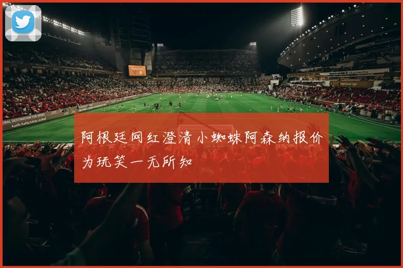 阿根廷网红澄清小蜘蛛阿森纳报价为玩笑一无所知