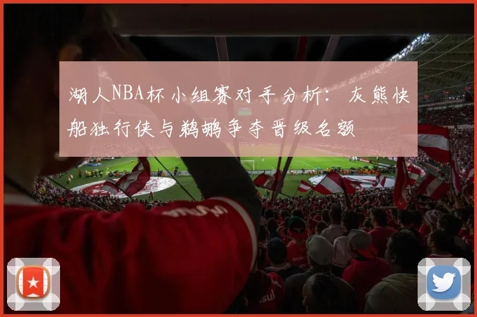 湖人NBA杯小组赛对手分析：灰熊快船独行侠与鹈鹕争夺晋级名额