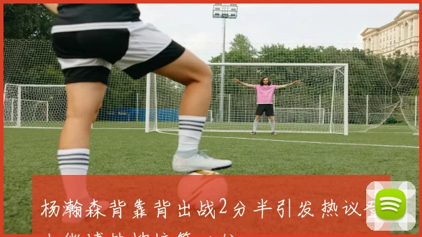 杨瀚森背靠背出战2分半引发热议登上微博热搜榜第二位
