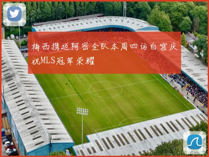 梅西携迈阿密全队本周四访白宫庆祝MLS冠军荣耀