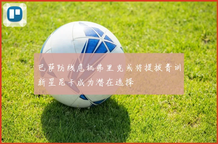 巴萨防线危机弗里克或将提拔青训新星昆卡成为潜在选择