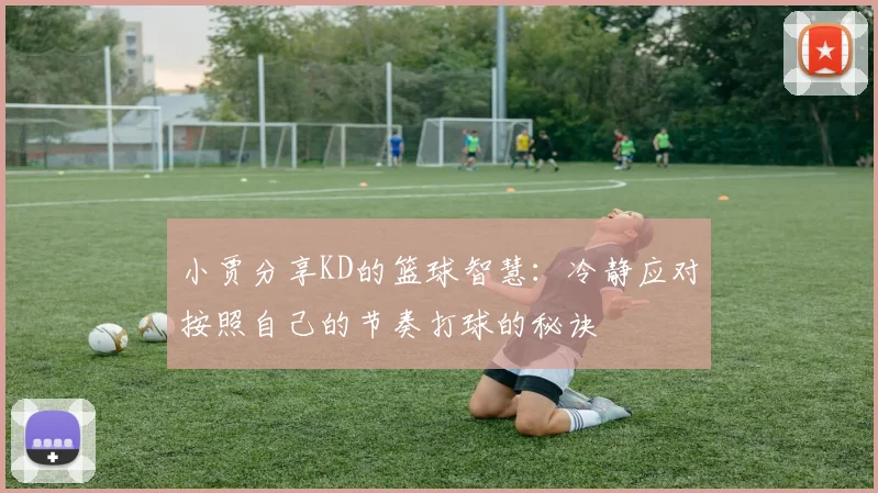 小贾分享KD的篮球智慧：冷静应对按照自己的节奏打球的秘诀
