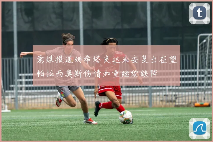 意媒报道姆希塔良达米安复出在望帕拉西奥斯伤情加重继续缺阵
