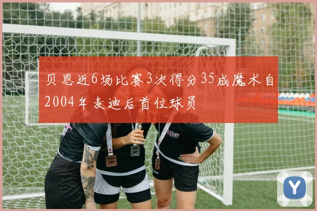 贝恩近6场比赛3次得分35成魔术自2004年麦迪后首位球员