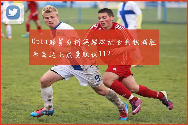 Opta超算分析英超双红会利物浦胜率高达七成曼联仅112