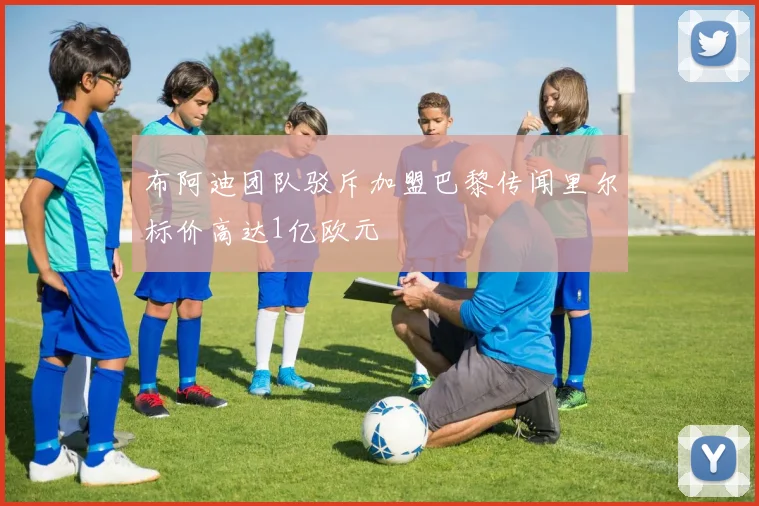布阿迪团队驳斥加盟巴黎传闻里尔标价高达1亿欧元