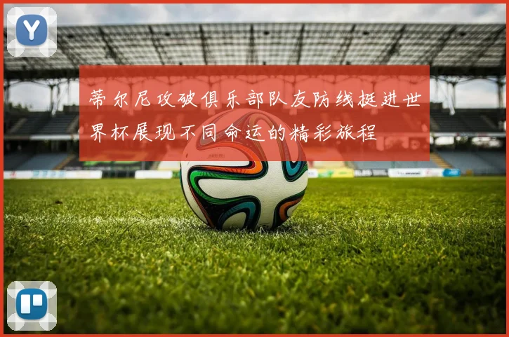 蒂尔尼攻破俱乐部队友防线挺进世界杯展现不同命运的精彩旅程