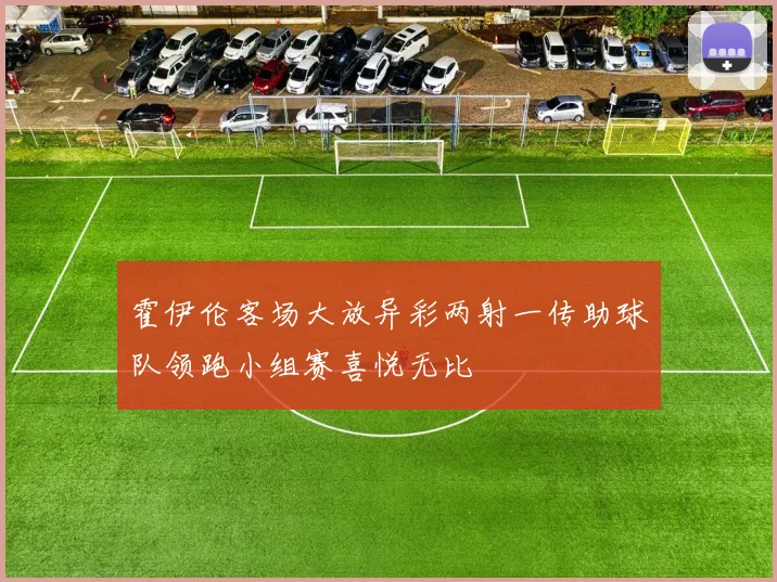 霍伊伦客场大放异彩两射一传助球队领跑小组赛喜悦无比