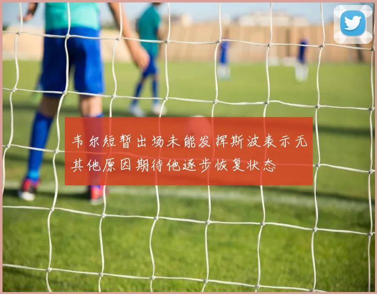 韦尔短暂出场未能发挥斯波表示无其他原因期待他逐步恢复状态
