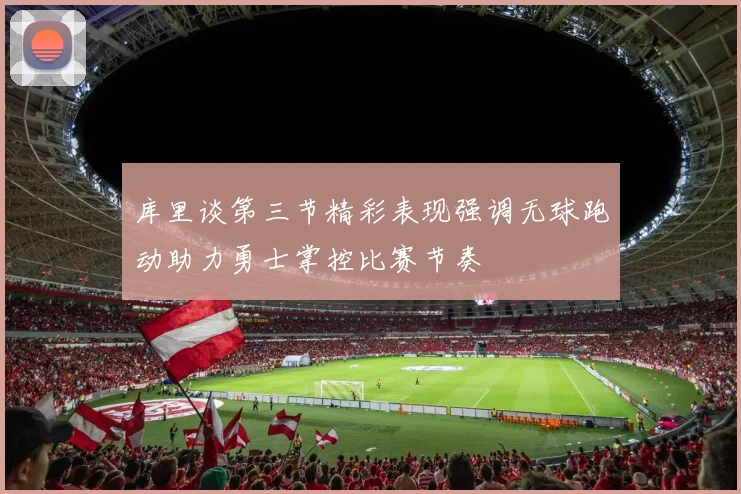 库里谈第三节精彩表现强调无球跑动助力勇士掌控比赛节奏