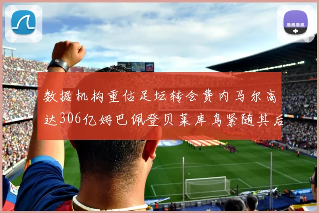 数据机构重估足坛转会费内马尔高达306亿姆巴佩登贝莱库鸟紧随其后