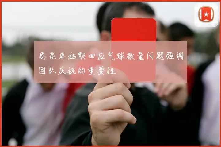 恩昆库幽默回应气球数量问题强调团队庆祝的重要性