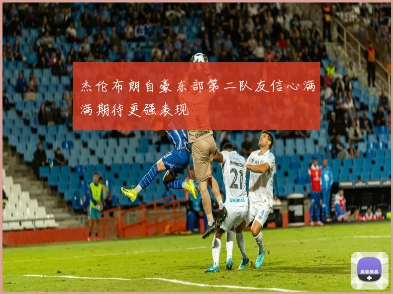 杰伦布朗自豪东部第二队友信心满满期待更强表现