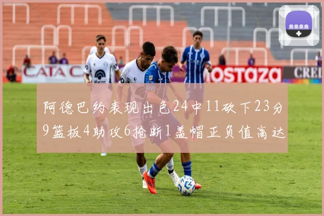 阿德巴约表现出色24中11砍下23分9篮板4助攻6抢断1盖帽正负值高达22