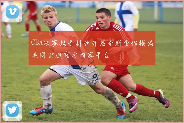 CBA联赛携手抖音开启全新合作模式共同打造官方内容平台