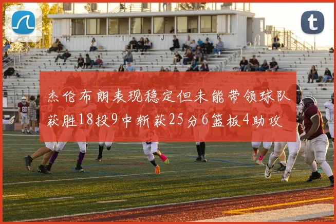 杰伦布朗表现稳定但未能带领球队获胜18投9中斩获25分6篮板4助攻