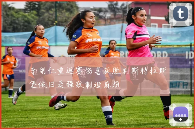 李刚仁重返赛场喜获胜利斯特拉斯堡依旧是强敌制造麻烦