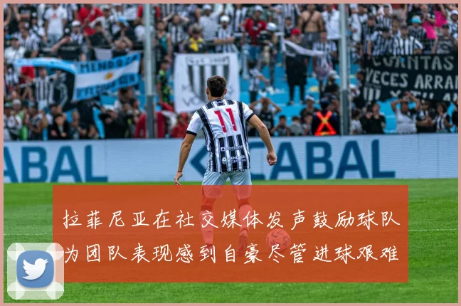 拉菲尼亚在社交媒体发声鼓励球队为团队表现感到自豪尽管进球艰难