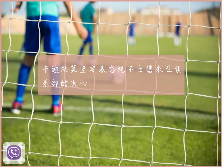 卡迪纳莱坚定表态绝不出售米兰俱乐部的决心