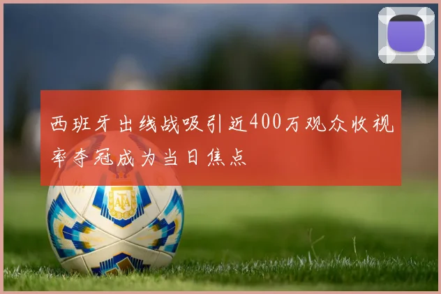 西班牙出线战吸引近400万观众收视率夺冠成为当日焦点
