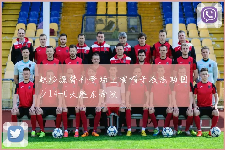 赵松源替补登场上演帽子戏法助国少14-0大胜东帝汶