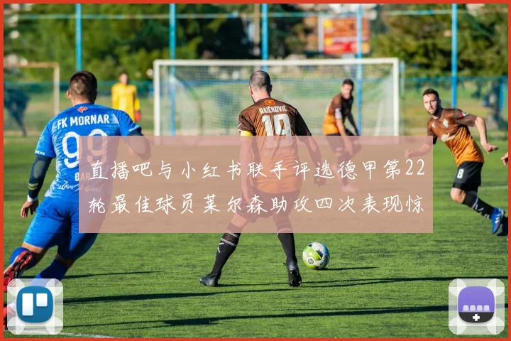 直播吧与小红书联手评选德甲第22轮最佳球员莱尔森助攻四次表现惊艳
