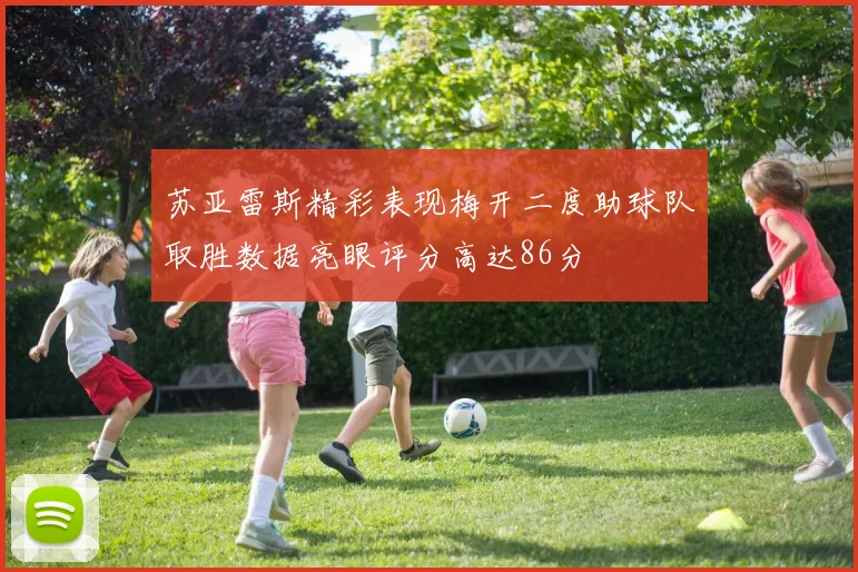 苏亚雷斯精彩表现梅开二度助球队取胜数据亮眼评分高达86分