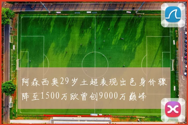 阿森西奥29岁土超表现出色身价骤降至1500万欧曾创9000万巅峰