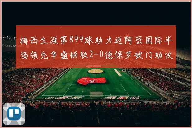 梅西生涯第899球助力迈阿密国际半场领先华盛顿联2-0德保罗破门助攻