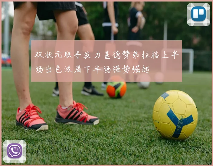 双状元联手发力基德赞弗拉格上半场出色浓眉下半场强势崛起