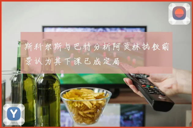 斯科尔斯与巴特分析阿莫林执教前景认为其下课已成定局