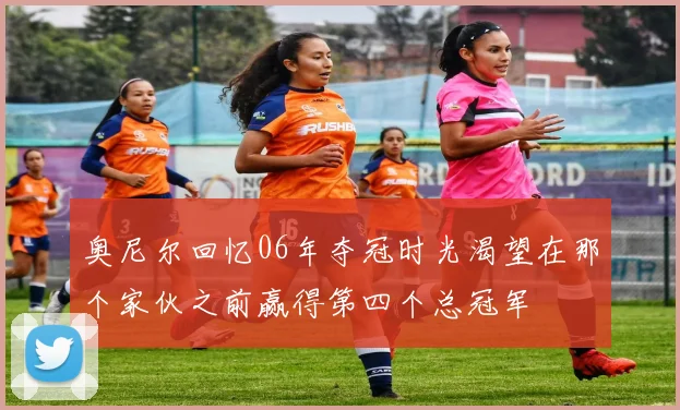 奥尼尔回忆06年夺冠时光渴望在那个家伙之前赢得第四个总冠军