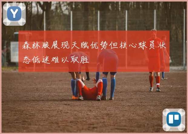 森林狼展现天赋优势但核心球员状态低迷难以取胜