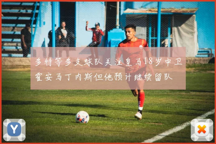 多特等多支球队关注皇马18岁中卫霍安马丁内斯但他预计继续留队